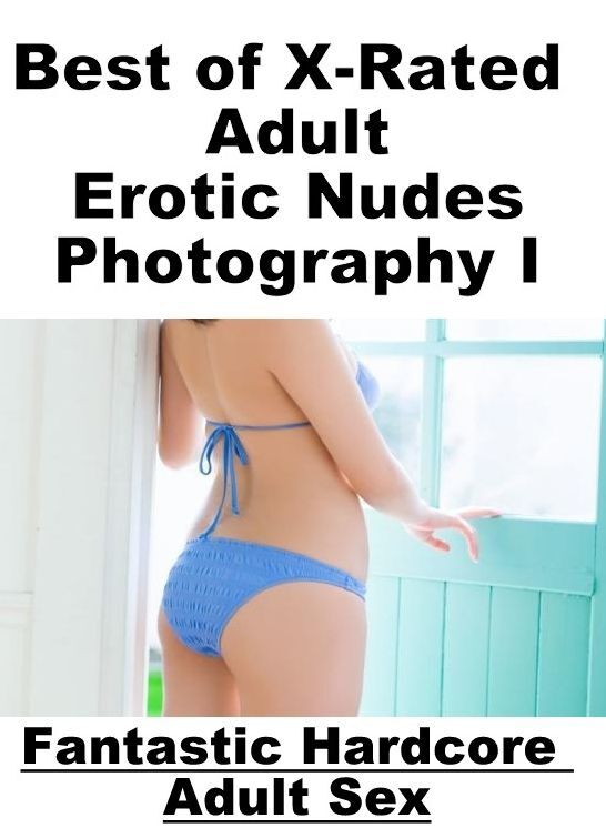 Erotic Stories: Fantastic Hardcore Adult Sex Best of "X-Rated Adult Erotic Nudes Photography I" ( Erotic Photography, Erotic Stories, Nude Photos, Naked , Lesbian, She-male, Gay, Fetish, Bondage, Sex, Erotica, Hentai, Blow Job, Three-sum , XXX)