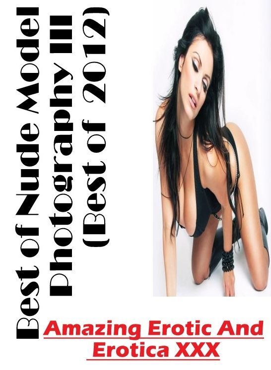 Adult Nudes: Amazing Erotic And Erotica XXX Best of "Nude Model Photography III (Best of 2012) ( Erotic Photography, Erotic Stories, Nude Photos, Naked , Lesbian, She-male, Gay, Fetish, Bondage, Sex, Erotica, Hentai, Blow Job, Three-sum , XXX)