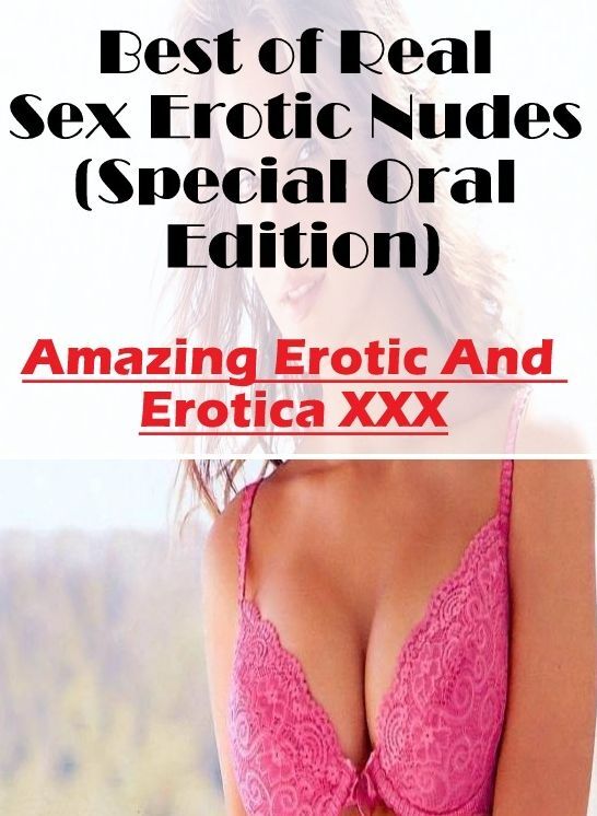 Erotic: Amazing Erotic And Erotica XXX Best of "Real Sex Erotic Nudes (Special Oral Edition)" ( Erotic Photography, Erotic Stories, Nude Photos, Naked , Lesbian, She-male, Gay, Fetish, Bondage, Sex, Erotica, Hentai, Blow Job, Three-sum , XXX)