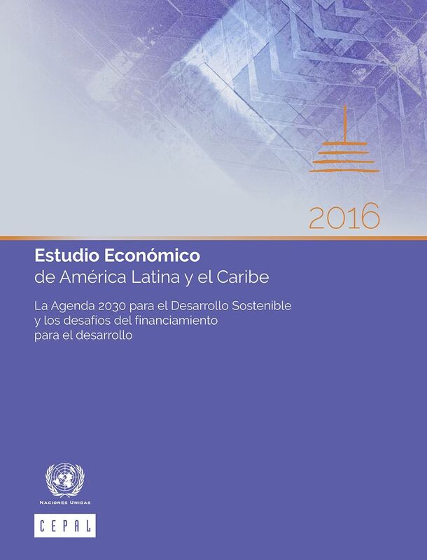 Estudio Economico de America Latina y el Caribe 2016: La Agenda 2030 para el Desarrollo Sostenible y los desafios del financiamiento para el desarrollo