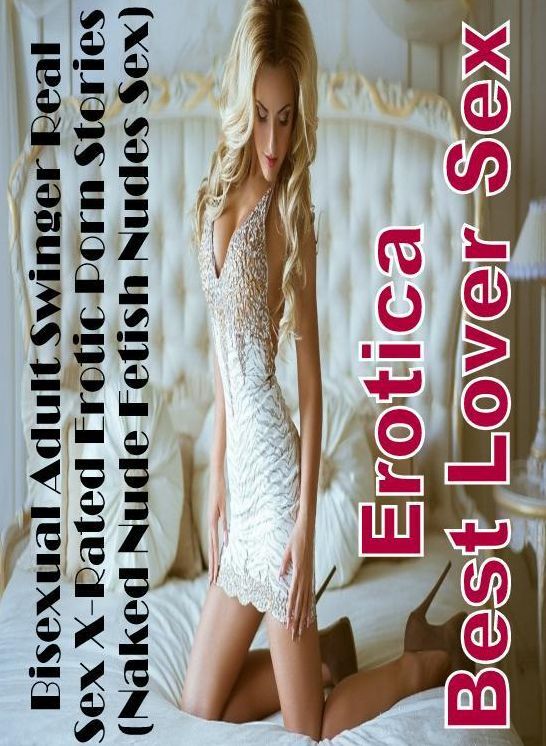 Erotica: Erotica Best Lover Sex Bisexual Adult Swinger Real Sex X-Rated Erotic Porn Stories (Naked Nude Fetish Nudes Sex) ( Erotic Photography, Erotic Stories, Nude Photos, Naked , Lesbian, She-male, Gay, Fetish, Bondage, Sex, Erotica, Hentai, Blow Job, T