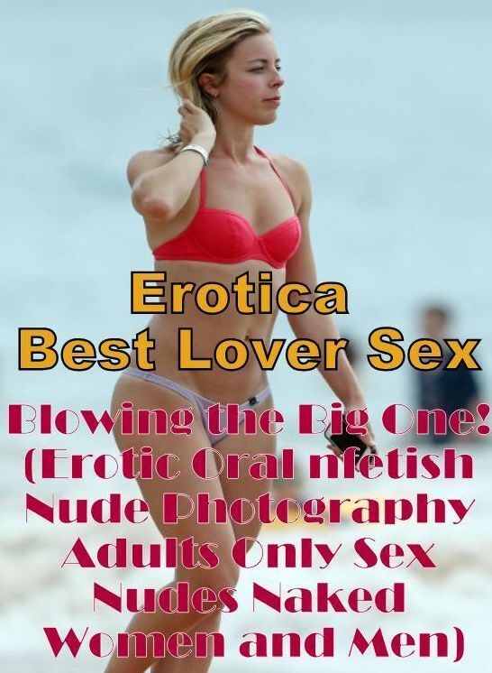 Confession: Erotica Best Lover Sex Blowing the Big One! (Erotic Oral nfetish Nude Photography Adults Only Sex Nudes Naked Women and Men) ( Erotic Photography, Erotic Stories, Nude Photos, Naked , Lesbian, She-male, Gay, Fetish, Bondage, Sex, Erotica, Hent