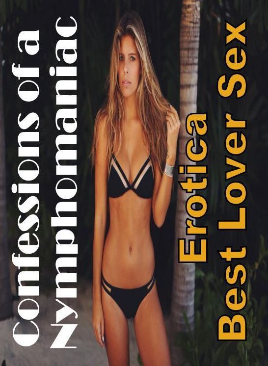 Confession: Erotica Best Lover Sex Confessions of a Nymphomaniac ( Erotic Photography, Erotic Stories, Nude Photos, Naked , Lesbian, She-male, Gay, Fetish, Bondage, Sex, Erotica, Hentai, Blow Job, Three-sum , XXX)