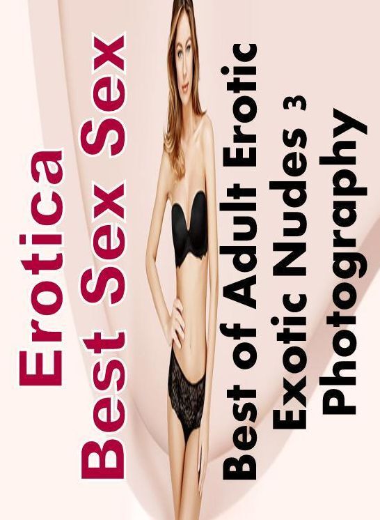 Adults Only: Erotica Best Sex Sex Best of "Adult Erotic Exotic Nudes 3 Photography" ( Erotic Photography, Erotic Stories, Nude Photos, Naked , Lesbian, She-male, Gay, Fetish, Bondage, Sex, Erotica, Hentai, Blow Job, Three-sum , XXX)