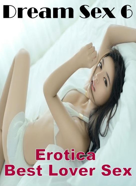 XXX: Erotica Best Lover Sex Dream Sex 6 ( Erotic Photography, Erotic Stories, Nude Photos, Naked , Lesbian, She-male, Gay, Fetish, Bondage, Sex, Erotica, Hentai, Blow Job, Three-sum , XXX)