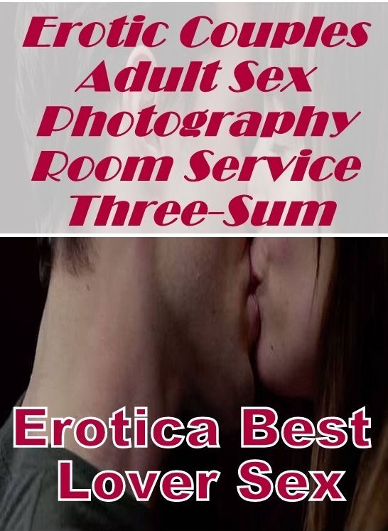 XXX: Erotica Best Lover Sex Erotic Couples Adult Sex Photography Room Service Three-Sum ( Erotic Photography, Erotic Stories, Nude Photos, Naked , Lesbian, She-male, Gay, Fetish, Bondage, Sex, Erotica, Hentai, Blow Job, Three-sum , XXX)