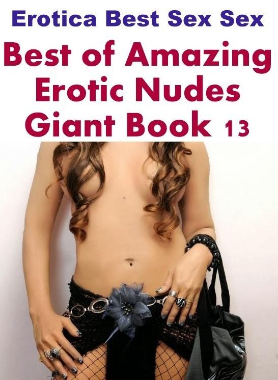 Adult Nudes: Erotica Best Sex Sex Best of "Amazing Erotic Nudes Giant Book 13" ( Erotic Photography, Erotic Stories, Nude Photos, Naked , Lesbian, She-male, Gay, Fetish, Bondage, Sex, Erotica, Hentai, Blow Job, Three-sum , XXX)