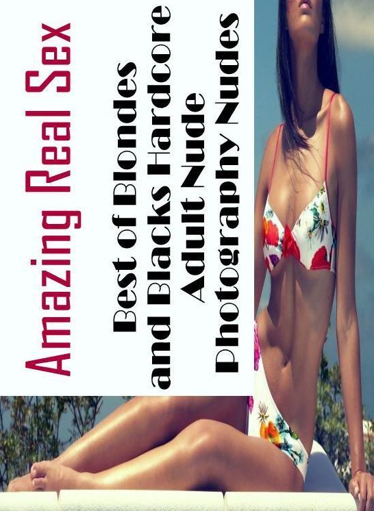 Adults Only: Amazing Real Sex Best of Blondes and Blacks Hardcore Adult Nude Photography Nudes ( Erotic Photography, Erotic Stories, Nude Photos, Naked , Lesbian, She-male, Gay, Fetish, Bondage, Sex, Erotica, Hentai, Blow Job, Three-sum , XXX)