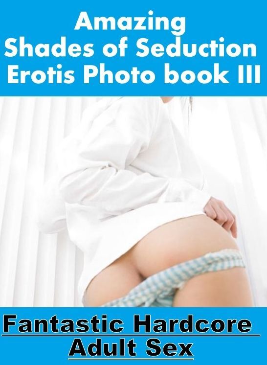 Erotica Photo: Fantastic Hardcore Adult Sex Amazing Shades of Seduction Erotis Photo book III ( Erotic Photography, Erotic Stories, Nude Photos, Naked , Lesbian, She-male, Gay, Fetish, Bondage, Sex, Erotica, Hentai, Blow Job, Three-sum , XXX)