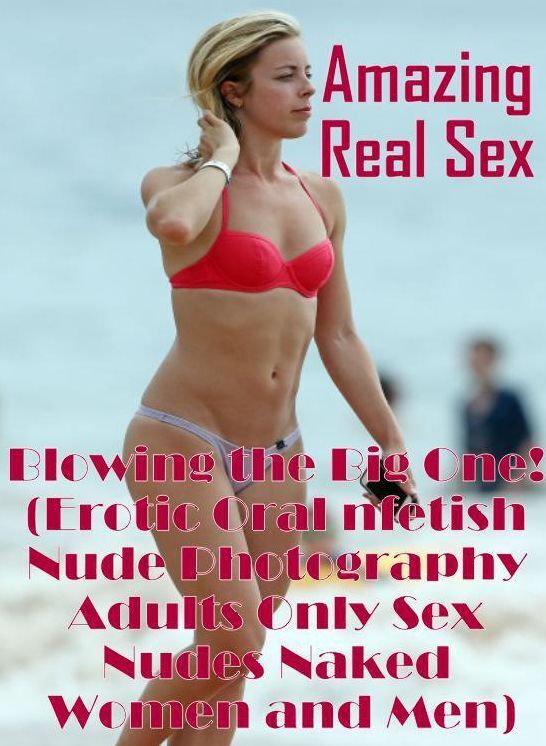 Confession: Amazing Real Sex Blowing the Big One! (Erotic Oral nfetish Nude Photography Adults Only Sex Nudes Naked Women and Men) ( Erotic Photography, Erotic Stories, Nude Photos, Naked , Lesbian, She-male, Gay, Fetish, Bondage, Sex, Erotica, Hentai, Bl