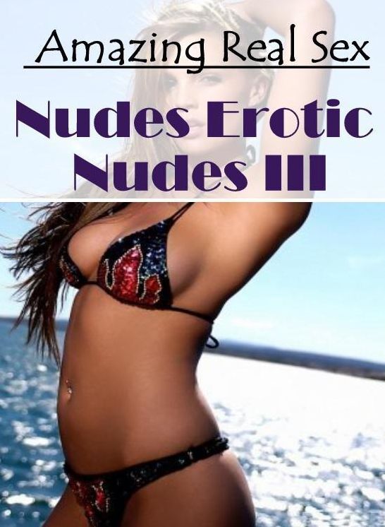 Erotica: Amazing Real Sex Nudes Erotic Nudes III ( Erotic Photography, Erotic Stories, Nude Photos, Naked , Lesbian, She-male, Gay, Fetish, Bondage, Sex, Erotica, Hentai, Blow Job, Three-sum , XXX)