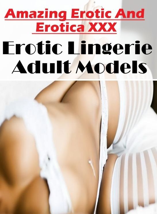 Adults Only: Amazing Erotic And Erotica XXX Erotic Lingerie Adult Models ( Erotic Photography, Erotic Stories, Nude Photos, Naked , Lesbian, She-male, Gay, Fetish, Bondage, Sex, Erotica, Hentai, Blow Job, Three-sum , XXX)