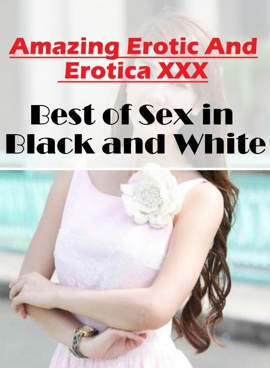 Sex: Amazing Erotic And Erotica XXX Best of "Sex in Black and White" ( Erotic Photography, Erotic Stories, Nude Photos, Naked , Lesbian, She-male, Gay, Fetish, Bondage, Sex, Erotica, Hentai, Blow Job, Three-sum , XXX)