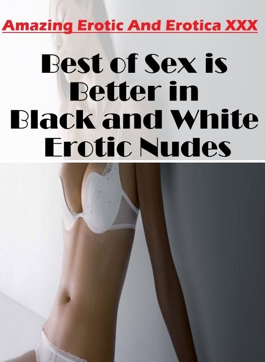 Erotica: Amazing Erotic And Erotica XXX Best of "Sex is Better in Black and White Erotic Nudes" ( Erotic Photography, Erotic Stories, Nude Photos, Naked , Lesbian, She-male, Gay, Fetish, Bondage, Sex, Erotica, Hentai, Blow Job, Three-sum , XXX)