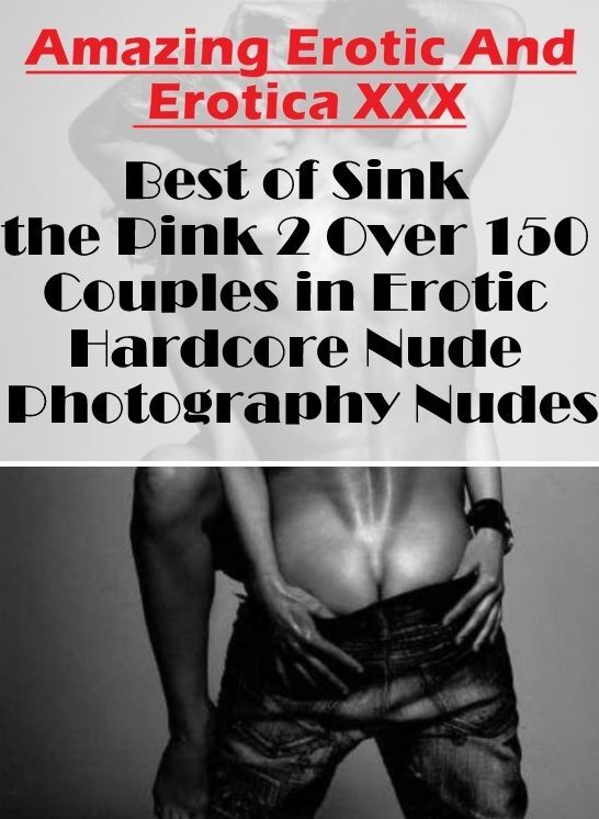 Confession: Amazing Erotic And Erotica XXX Best of "Sink the Pink 2 Over 150 Couples in Erotic Hardcore Nude Photography Nudes" ( Erotic Photography, Erotic Stories, Nude Photos, Naked , Lesbian, She-male, Gay, Fetish, Bondage, Sex, Erotica, Hentai, Blow