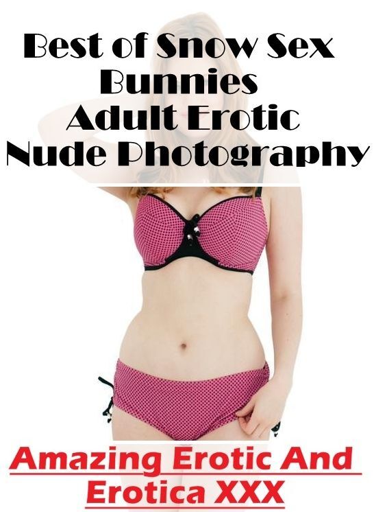 Adults Only: Amazing Erotic And Erotica XXX Best of "Snow Sex Bunnies Adult Erotic Nude Photography" ( Erotic Photography, Erotic Stories, Nude Photos, Naked , Lesbian, She-male, Gay, Fetish, Bondage, Sex, Erotica, Hentai, Blow Job, Three-sum , XXX)