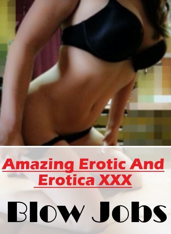 Erotic: Amazing Erotic And Erotica XXX Blow Jobs" ( Erotic Photography, Erotic Stories, Nude Photos, Naked , Lesbian, She-male, Gay, Fetish, Bondage, Sex, Erotica, Hentai, Blow Job, Three-sum , XXX)