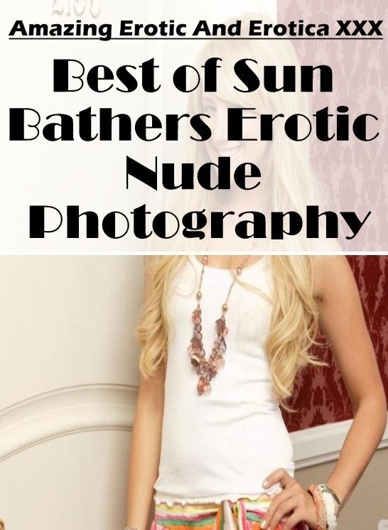 Nude Photos: Amazing Erotic And Erotica XXX Best of "Sun Bathers Erotic Nude Photography" ( Erotic Photography, Erotic Stories, Nude Photos, Naked , Lesbian, She-male, Gay, Fetish, Bondage, Sex, Erotica, Hentai, Blow Job, Three-sum , XXX)