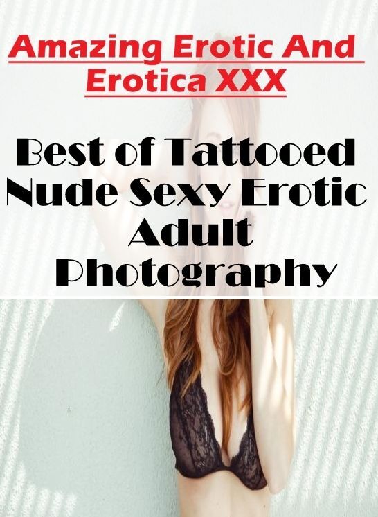 Erotica: Amazing Erotic And Erotica XXX Best of "Tattooed Nude Sexy Erotic Adult Photography" ( Erotic Photography, Erotic Stories, Nude Photos, Naked , Lesbian, She-male, Gay, Fetish, Bondage, Sex, Erotica, Hentai, Blow Job, Three-sum , XXX)