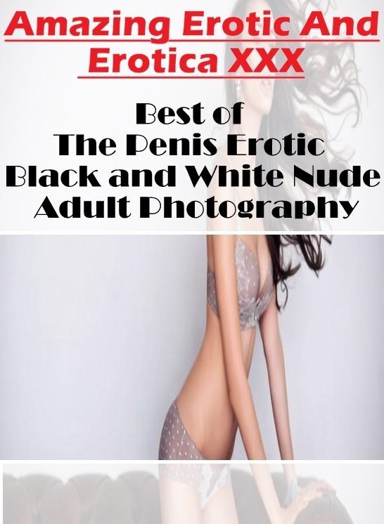 Erotic: Amazing Erotic And Erotica XXX Best of "The Penis Erotic Black and White Nude Adult Photography ( Erotic Photography, Erotic Stories, Nude Photos, Naked , Lesbian, She-male, Gay, Fetish, Bondage, Sex, Erotica, Hentai, Blow Job, Three-sum , XXX)