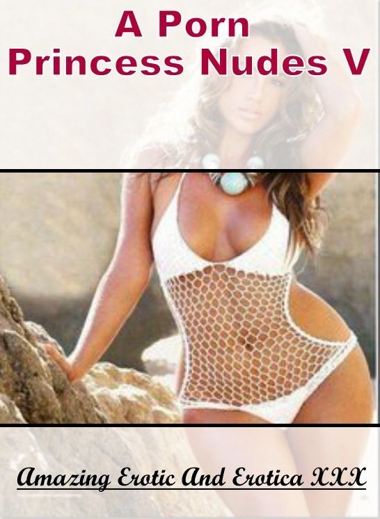 XXX: Amazing Erotic And Erotica XXX A Porn Princess Nudes V ( Erotic Photography, Erotic Stories, Nude Photos, Naked , Lesbian, She-male, Gay, Fetish, Bondage, Sex, Erotica, Hentai, Blow Job, Three-sum , XXX)