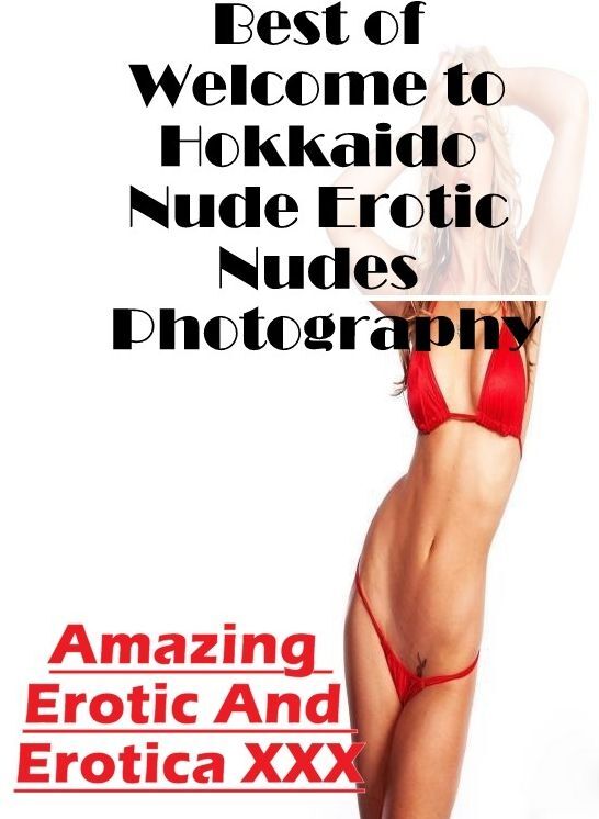 Naked: Amazing Erotic And Erotica XXX Best of "Welcome to Hokkaido Nude Erotic Nudes Photography" ( Erotic Photography, Erotic Stories, Nude Photos, Naked , Lesbian, She-male, Gay, Fetish, Bondage, Sex, Erotica, Hentai, Blow Job, Three-sum , XXX)