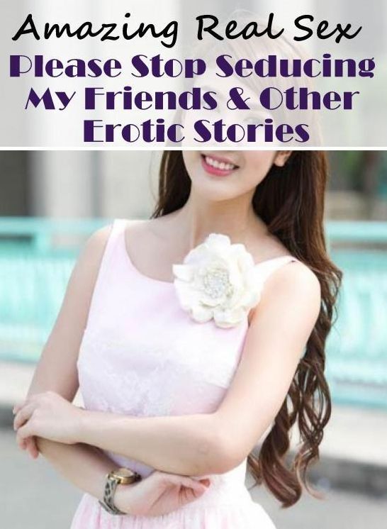 Erotic Stories: Amazing Real Sex Please Stop Seducing My Friends & Other Erotic Stories ( Erotic Photography, Erotic Stories, Nude Photos, Naked , Lesbian, She-male, Gay, Fetish, Bondage, Sex, Erotica, Hentai, Blow Job, Three-sum , XXX)