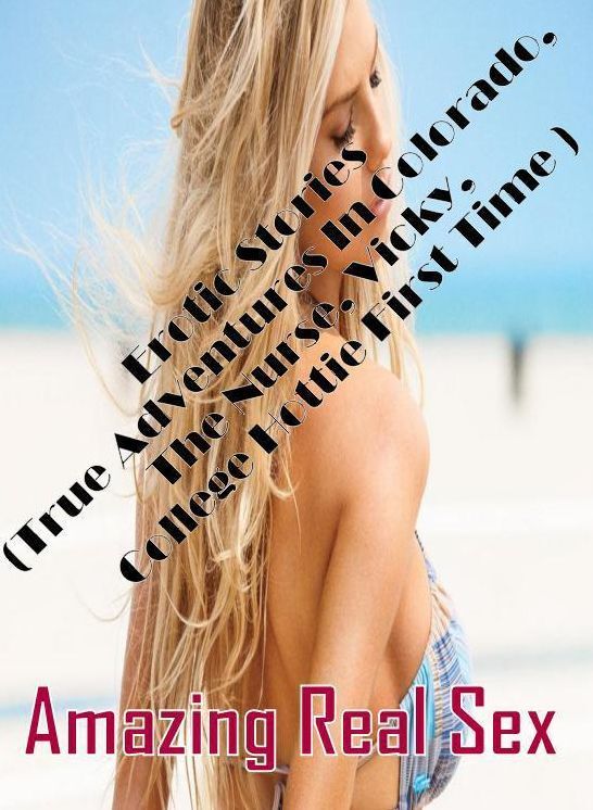 Erotic: Amazing Real Sex Erotic Stories (True Adventures In Colorado, The Nurse, Vicky, College Hottie First Time ) ( Erotic Photography, Erotic Stories, Nude Photos, Naked , Lesbian, She-male, Gay, Fetish, Bondage, Sex, Erotica, Hentai, Blow Job, Three-s