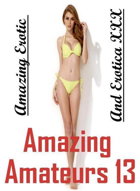Erotic: Amazing Erotic And Erotica XXX Amazing Amateurs 13 ( Erotic Photography, Erotic Stories, Nude Photos, Naked , Lesbian, She-male, Gay, Fetish, Bondage, Sex, Erotica, Hentai, Blow Job, Three-sum , XXX)