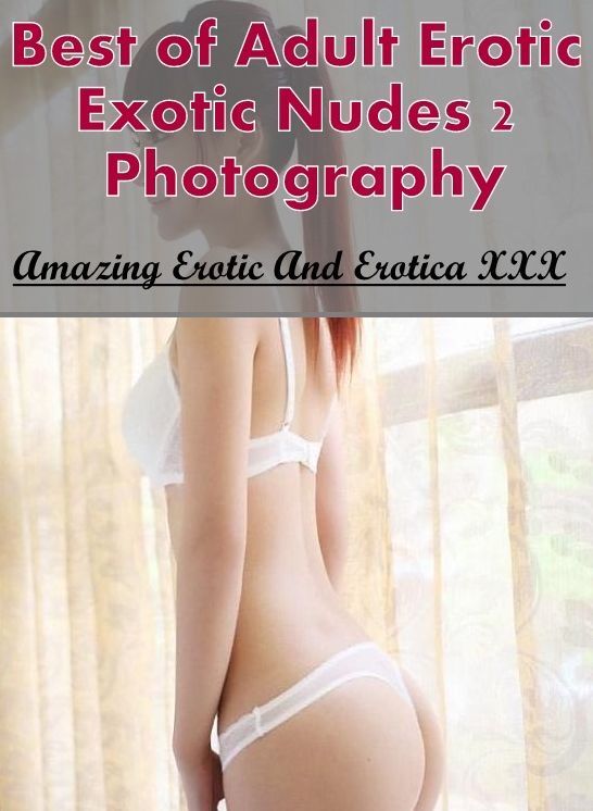 Erotica Photo: Amazing Erotic And Erotica XXX Best of "Adult Erotic Exotic Nudes 2 Photography" ( Erotic Photography, Erotic Stories, Nude Photos, Naked , Lesbian, She-male, Gay, Fetish, Bondage, Sex, Erotica, Hentai, Blow Job, Three-sum , XXX)