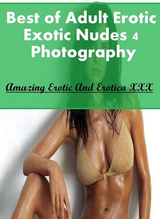 XXX: Amazing Erotic And Erotica XXX Best of "Adult Erotic Exotic Nudes 4 Photography" ( Erotic Photography, Erotic Stories, Nude Photos, Naked , Lesbian, She-male, Gay, Fetish, Bondage, Sex, Erotica, Hentai, Blow Job, Three-sum , XXX)