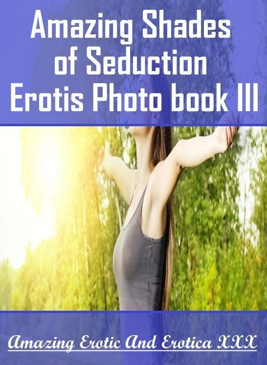 Erotica Photo: Amazing Erotic And Erotica XXX Amazing Shades of Seduction Erotis Photo book III ( Erotic Photography, Erotic Stories, Nude Photos, Naked , Lesbian, She-male, Gay, Fetish, Bondage, Sex, Erotica, Hentai, Blow Job, Three-sum , XXX)