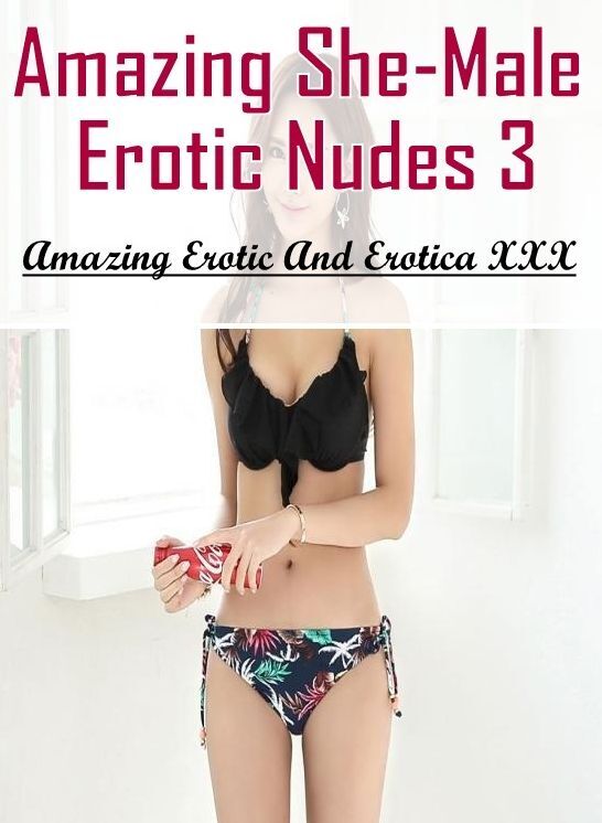 XXX: Amazing Erotic And Erotica XXX Amazing She-Male Erotic Nudes 3 ( Erotic Photography, Erotic Stories, Nude Photos, Naked , Lesbian, She-male, Gay, Fetish, Bondage, Sex, Erotica, Hentai, Blow Job, Three-sum , XXX)