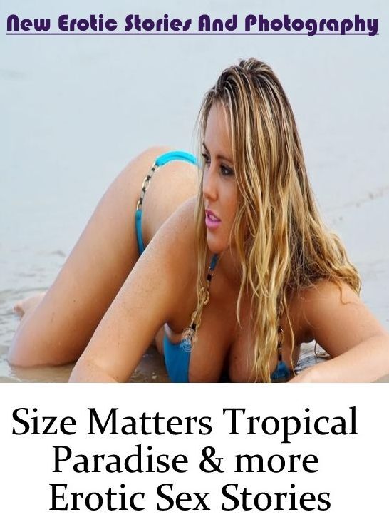 Adults Only: New Erotic Stories And Photography Size Matters Tropical Paradise & more Erotic Sex Stories ( Erotic Photography, Erotic Stories, Nude Photos, Naked , Lesbian, She-male, Gay, Fetish, Bondage, Sex, Erotica, Hentai, Blow Job, Three-sum , XXX)