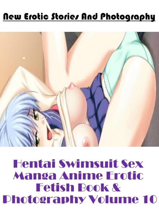 Erotica: New Erotic Stories And Photography Hentai Swimsuit Sex Manga Anime Erotic Fetish Book & Photography Volume 10 ( Erotic Photography, Erotic Stories, Nude Photos, Naked , Lesbian, She-male, Gay, Fetish, Bondage, Sex, Erotica, Hentai, Blow Job, Thre