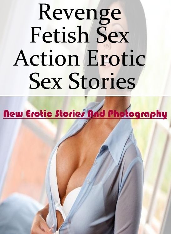 XXX: New Erotic Stories And Photography Revenge Fetish Sex Action Erotic Sex Stories ( Erotic Photography, Erotic Stories, Nude Photos, Naked , Lesbian, She-male, Gay, Fetish, Bondage, Sex, Erotica, Hentai, Blow Job, Three-sum , XXX)