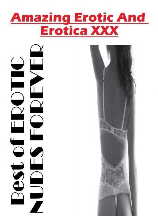 XXX: Amazing Erotic And Erotica XXX Best of "EROTIC NUDES FOREVER" ( Erotic Photography, Erotic Stories, Nude Photos, Naked , Lesbian, She-male, Gay, Fetish, Bondage, Sex, Erotica, Hentai, Blow Job, Three-sum , XXX)
