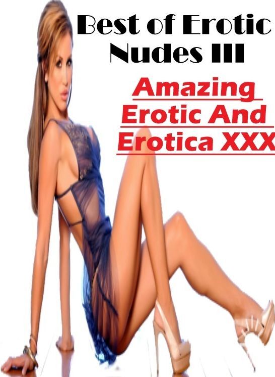 Erotic Stories: Amazing Erotic And Erotica XXX Best of "Erotic Nudes III ( Erotic Photography, Erotic Stories, Nude Photos, Naked , Lesbian, She-male, Gay, Fetish, Bondage, Sex, Erotica, Hentai, Blow Job, Three-sum , XXX)