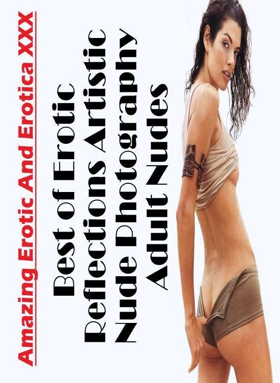 Sex: Amazing Erotic And Erotica XXX Best of "Erotic Reflections Artistic Nude Photography Adult Nudes" ( Erotic Photography, Erotic Stories, Nude Photos, Naked , Lesbian, She-male, Gay, Fetish, Bondage, Sex, Erotica, Hentai, Blow Job, Three-sum , XXX)