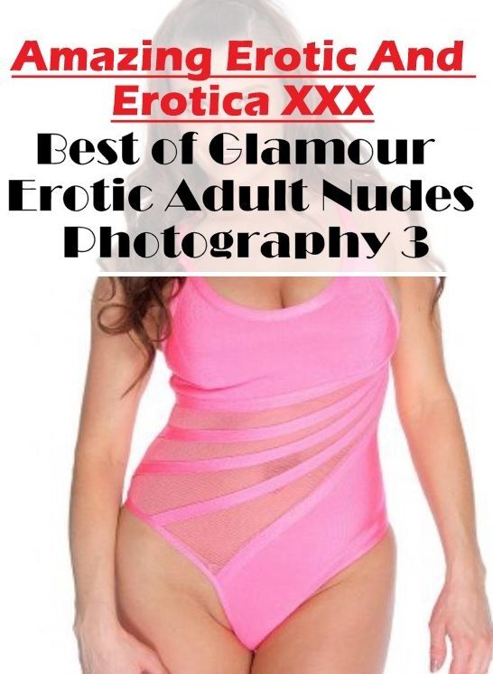 XXX: Amazing Erotic And Erotica XXX Best of "Glamour Erotic Adult Nudes Photography 3" ( Erotic Photography, Erotic Stories, Nude Photos, Naked , Lesbian, She-male, Gay, Fetish, Bondage, Sex, Erotica, Hentai, Blow Job, Three-sum , XXX)