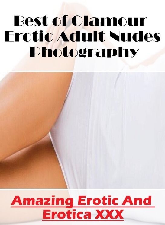 Erotic Photography: Amazing Erotic And Erotica XXX Best of "Glamour Erotic Adult Nudes Photography" ( Erotic Photography, Erotic Stories, Nude Photos, Naked , Lesbian, She-male, Gay, Fetish, Bondage, Sex, Erotica, Hentai, Blow Job, Three-sum , XXX)