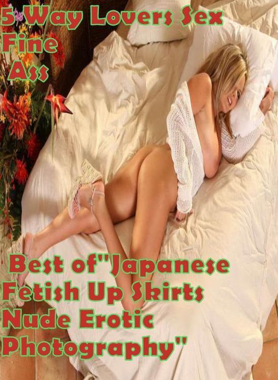 Fhemale Book: 5 Way Lovers Sex Fine Ass Best of"Japanese Fetish Up Skirts Nude Erotic Photography" ( sex, porn, fetish, bondage, oral, anal, ebony, hentai, domination, erotic photography, erotic sex stories, adult, xxx, shemale, voyeur, erotic, blowjob )