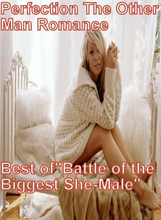 Teen Book: Perfection The Other Man Romance Best of"Battle of the Biggest She-Male" ( sex, porn, fetish, bondage, oral, anal, ebony, hentai, domination, erotic photography, erotic sex stories, adult, xxx, shemale, voyeur, erotic, blowjob )