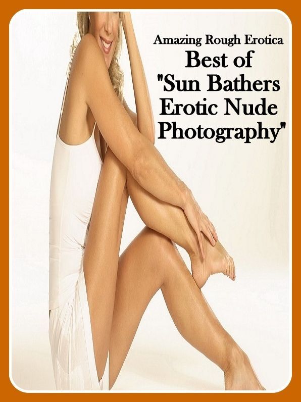 Naked: Amazing Rough Erotica Best of "Sun Bathers Erotic Nude Photography" ( Erotic Photography, Erotic Stories, Nude Photos, Naked, Adult Nudes, Domination, Lesbian, She-male, Gay, Fetish, Bondage, Sex, Erotic, Erotica )
