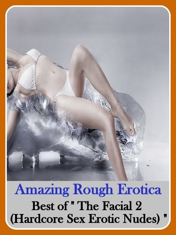 Sex: Amazing Rough Erotica Best of "The Facial 2 ( Hardcore Sex Erotic Nudes) " ( Erotic Photography, Erotic Stories, Nude Photos, Naked, Adult Nudes, Domination, Lesbian, She-male, Gay, Fetish, Bondage, Sex, Erotic, Erotica )