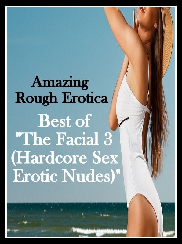 Erotic: Amazing Rough Erotica Best of "The Facial 3 ( Hardcore Sex Erotic Nudes)" ( Erotic Photography, Erotic Stories, Nude Photos, Naked, Adult Nudes, Domination, Lesbian, She-male, Gay, Fetish, Bondage, Sex, Erotic, Erotica )