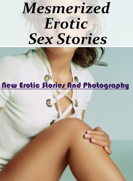 Adults Only: New Erotic Stories And Photography Mesmerized Erotic Sex Stories ( Erotic Photography, Erotic Stories, Nude Photos, Naked , Lesbian, She-male, Gay, Fetish, Bondage, Sex, Erotica, Hentai, Blow Job, Three-sum , XXX)