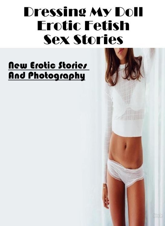Confession: New Erotic Stories And Photography Dressing My Doll Erotic Fetish Sex Stories ( Erotic Photography, Erotic Stories, Nude Photos, Naked , Lesbian, She-male, Gay, Fetish, Bondage, Sex, Erotica, Hentai, Blow Job, Three-sum , XXX)