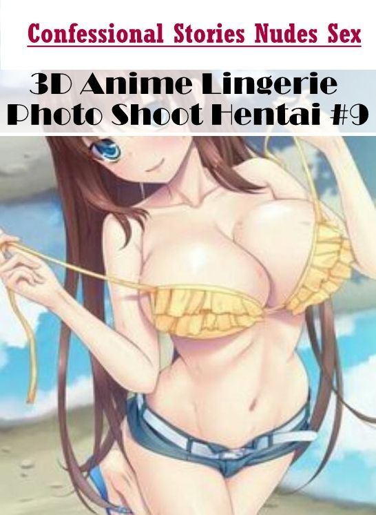 Erotic: Confessional Stories Nudes Sex 3D Anime Lingerie Photo Shoot Hentai #9 ( Erotic Photography, Erotic Stories, Nude Photos, Naked , Lesbian, She-male, Gay, Fetish, Bondage, Sex, Erotica, Hentai, Blow Job, Three-sum , XXX)