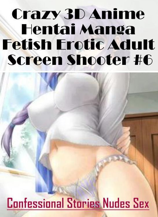 XXX: Confessional Stories Nudes Sex Crazy 3D Anime Hentai Manga Fetish Erotic Adult Screen Shooter #6 ( Erotic Photography, Erotic Stories, Nude Photos, Naked , Lesbian, She-male, Gay, Fetish, Bondage, Sex, Erotica, Hentai, Blow Job, Three-sum , XXX)